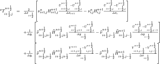 \begin{array}{rcl} {{}^{x} T_{i+{\tfrac{1}{2}} ,j}^{n+{\tfrac{1}{2}} } } & {=} & {\frac{2}{\Delta x_{i+{\tfrac{1}{2}} } } \left[\nu _{i+1,j}^{n} H_{i+1,j}^{n+1} \frac{U_{i+1{\tfrac{1}{2}} ,j}^{n+{\tfrac{1}{2}} } -U_{i+{\tfrac{1}{2}} ,j}^{n+{\tfrac{1}{2}} } }{\Delta x_{i+1} } -\nu _{i,j}^{n} H_{i,j}^{n+1} \frac{U_{i+{\tfrac{1}{2}} ,j}^{n+{\tfrac{1}{2}} } -U_{i-{\tfrac{1}{2}} ,j}^{n+{\tfrac{1}{2}} } }{\Delta x_{i} } \right]} \\ {} & {} & {+\frac{1}{\Delta y_{i} } \left[\bar{\bar{\nu }}_{i+{\tfrac{1}{2}} ,j+{\tfrac{1}{2}} }^{n+{\tfrac{1}{2}} } \bar{\bar{H}}_{i+{\tfrac{1}{2}} ,j+{\tfrac{1}{2}} }^{n+{\tfrac{1}{2}} } \frac{U_{i+{\tfrac{1}{2}} ,j+1}^{n+1} -U_{i+{\tfrac{1}{2}} ,j}^{n+{\tfrac{1}{2}} } }{\Delta y_{i+{\tfrac{1}{2}} } } -\bar{\bar{\nu }}_{i+{\tfrac{1}{2}} ,j-{\tfrac{1}{2}} }^{n+{\tfrac{1}{2}} } \bar{\bar{H}}_{i+{\tfrac{1}{2}} ,j-{\tfrac{1}{2}} }^{n+1} \frac{U_{i+{\tfrac{1}{2}} ,j}^{n+{\tfrac{1}{2}} } -U_{i+{\tfrac{1}{2}} ,j-1}^{n+{\tfrac{1}{2}} } }{\Delta y_{i-{\tfrac{1}{2}} } } \right]} \\ {} & {} & {+\frac{1}{\Delta y_{i} } \left[\bar{\bar{\nu }}_{i+{\tfrac{1}{2}} ,j+{\tfrac{1}{2}} }^{n+{\tfrac{1}{2}} } \bar{\bar{H}}_{i+{\tfrac{1}{2}} ,j+{\tfrac{1}{2}} }^{n+{\tfrac{1}{2}} } \frac{V_{i+1,j+{\tfrac{1}{2}} }^{n+1} -V_{i,j+{\tfrac{1}{2}} }^{n+{\tfrac{1}{2}} } }{\Delta x_{i+{\tfrac{1}{2}} } } -\bar{\bar{\nu }}_{i+{\tfrac{1}{2}} ,j-{\tfrac{1}{2}} }^{n+{\tfrac{1}{2}} } \bar{\bar{H}}_{i+{\tfrac{1}{2}} ,j-{\tfrac{1}{2}} }^{n+1} \frac{V_{i+1,j-{\tfrac{1}{2}} }^{n+{\tfrac{1}{2}} } -V_{i,j-{\tfrac{1}{2}} }^{n+{\tfrac{1}{2}} } }{\Delta x_{i+{\tfrac{1}{2}} } } \right]} \end{array}