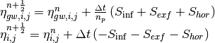 \begin{array}{l} {\eta _{gw,i,j}^{n+\frac{1}{2} } =\eta _{gw,i,j}^{n} +\frac{\Delta t}{n_{p} } \left(S_{\inf } +S_{exf} +S_{hor} \right)} \\ {\eta _{i,j}^{n+\frac{1}{2} } =\eta _{i,j}^{n} +\Delta t\left(-S_{\inf } -S_{exf} -S_{hor} \right)} \end{array}