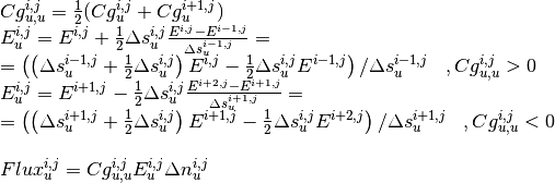 \begin{array}{l} {Cg_{u,u}^{i,j} =\frac{1}{2} (Cg_{u}^{i,j} +Cg_{u}^{i+1,j} )} \\ {E_{u}^{i,j} =E^{i,j} +\frac{1}{2} \Delta s_{u}^{i,j} \frac{E^{i,j} -E^{i-1,j} }{\Delta s_{u}^{i-1,j} } =} \\ {=\left(\left(\Delta s_{u}^{i-1,j} +\frac{1}{2} \Delta s_{u}^{i,j} \right)E^{i,j} -\frac{1}{2} \Delta s_{u}^{i,j} E^{i-1,j} \right)/\Delta s_{u}^{i-1,j} \, \, \, \, \, ,Cg_{u,u}^{i,j} >0} \\ {E_{u}^{i,j} =E^{i+1,j} -\frac{1}{2} \Delta s_{u}^{i,j} \frac{E^{i+2,j} -E^{i+1,j} }{\Delta s_{u}^{i+1,j} } =} \\ {=\left(\left(\Delta s_{u}^{i+1,j} +\frac{1}{2} \Delta s_{u}^{i,j} \right)E^{i+1,j} -\frac{1}{2} \Delta s_{u}^{i,j} E^{i+2,j} \right)/\Delta s_{u}^{i+1,j} \, \, \, \, \, ,Cg_{u,u}^{i,j} <0} \\ {} \\ {Flux_{u}^{i,j} =Cg_{u,u}^{i,j} E_{u}^{i,j} \Delta n_{u}^{i,j} } \end{array}